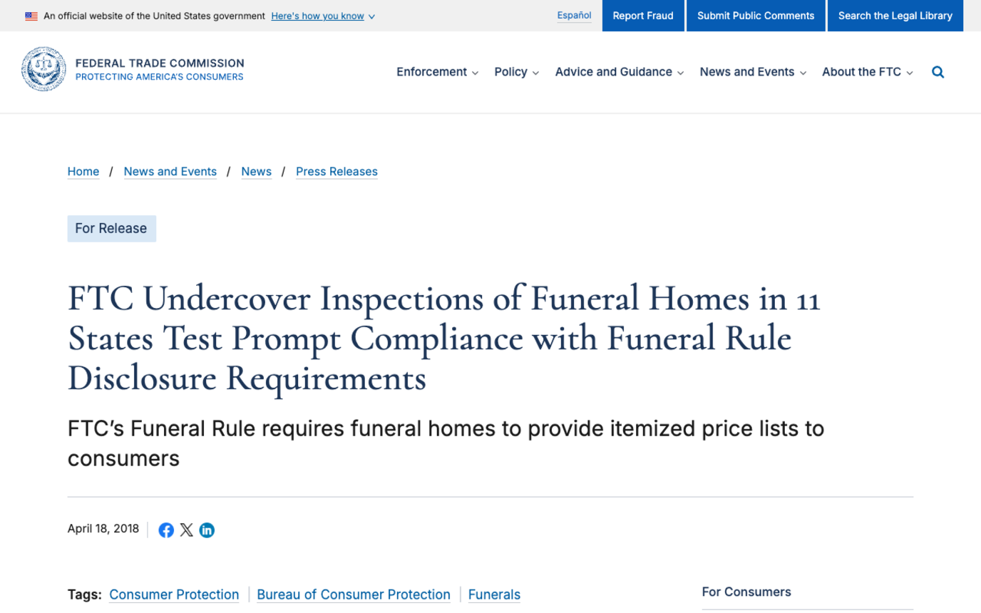 FTC press release dated April 18 2018 headlined FTC Undercover Inspections of Funeral Homes in 11 States Test Prompt Compliance with Funeral Rule Disclosure Requirements, with the standfirst noting that the FTC's Funeral Rule requires funeral homes to provide itemized price lists to consumers